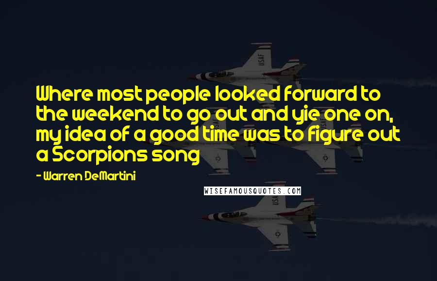 Warren DeMartini Quotes: Where most people looked forward to the weekend to go out and yie one on, my idea of a good time was to figure out a Scorpions song