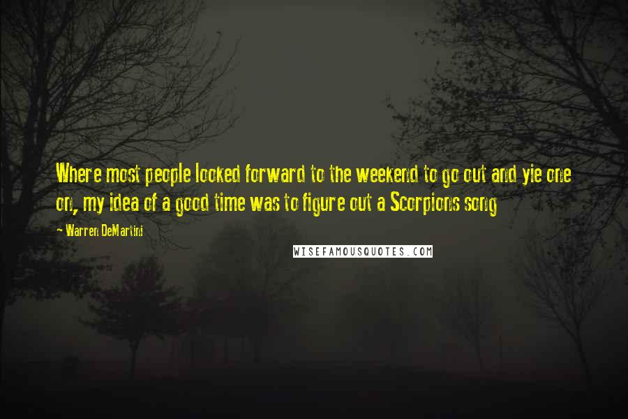 Warren DeMartini Quotes: Where most people looked forward to the weekend to go out and yie one on, my idea of a good time was to figure out a Scorpions song