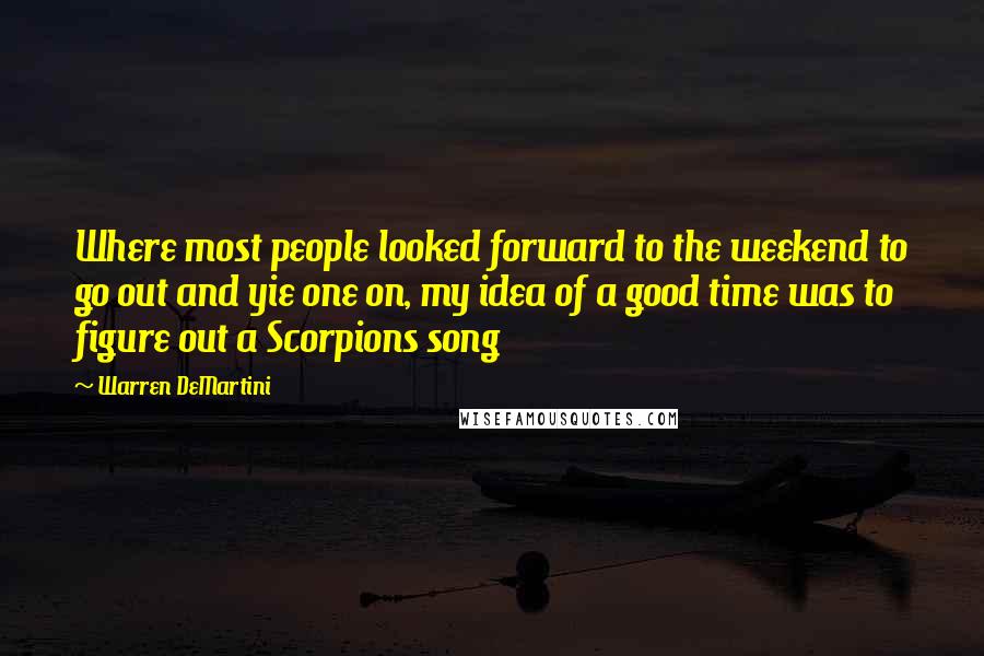 Warren DeMartini Quotes: Where most people looked forward to the weekend to go out and yie one on, my idea of a good time was to figure out a Scorpions song