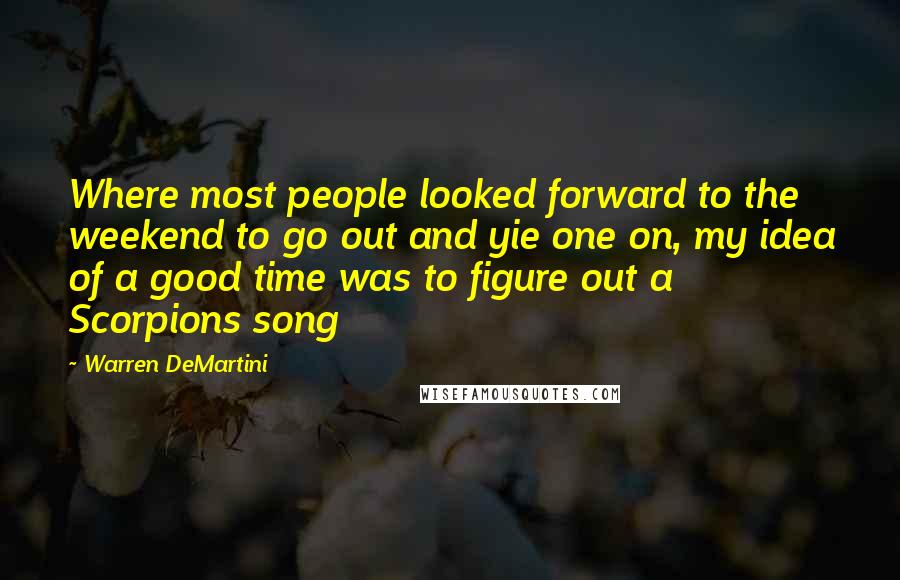 Warren DeMartini Quotes: Where most people looked forward to the weekend to go out and yie one on, my idea of a good time was to figure out a Scorpions song