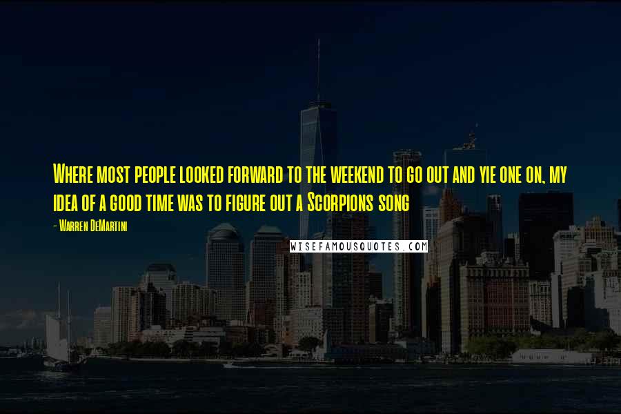 Warren DeMartini Quotes: Where most people looked forward to the weekend to go out and yie one on, my idea of a good time was to figure out a Scorpions song