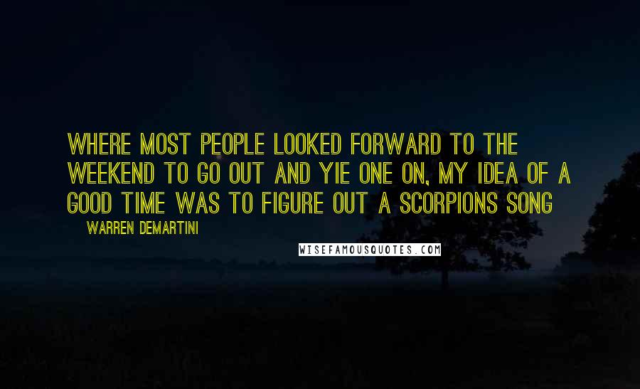 Warren DeMartini Quotes: Where most people looked forward to the weekend to go out and yie one on, my idea of a good time was to figure out a Scorpions song