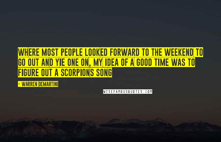 Warren DeMartini Quotes: Where most people looked forward to the weekend to go out and yie one on, my idea of a good time was to figure out a Scorpions song