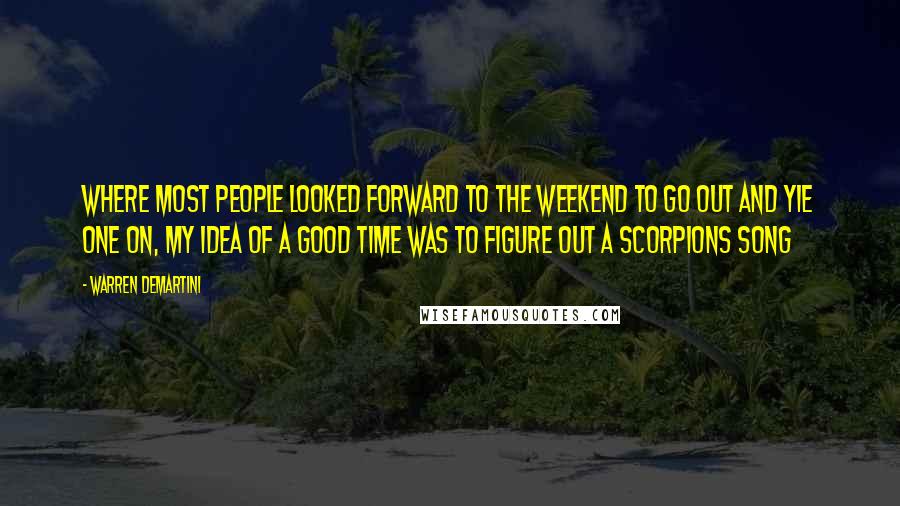 Warren DeMartini Quotes: Where most people looked forward to the weekend to go out and yie one on, my idea of a good time was to figure out a Scorpions song