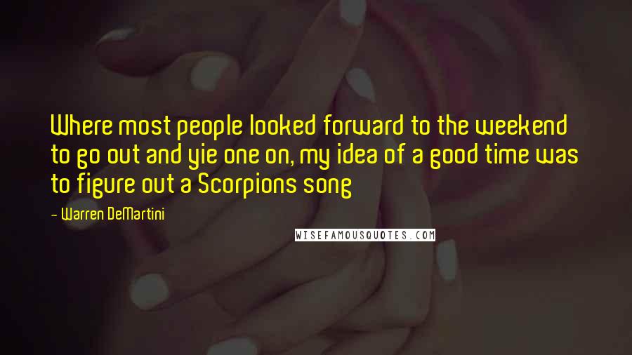 Warren DeMartini Quotes: Where most people looked forward to the weekend to go out and yie one on, my idea of a good time was to figure out a Scorpions song