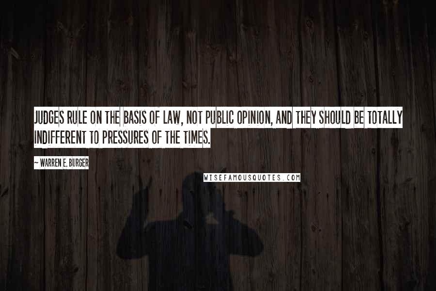 Warren E. Burger Quotes: Judges rule on the basis of law, not public opinion, and they should be totally indifferent to pressures of the times.