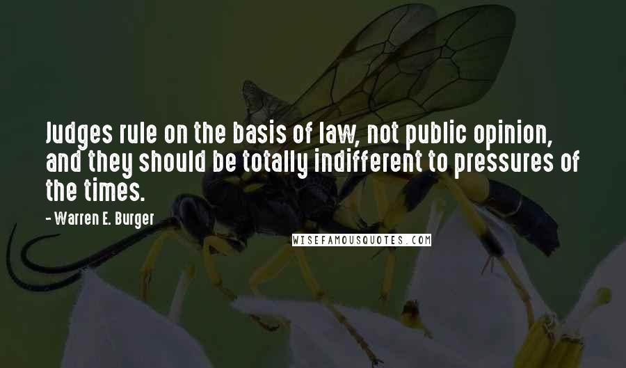 Warren E. Burger Quotes: Judges rule on the basis of law, not public opinion, and they should be totally indifferent to pressures of the times.