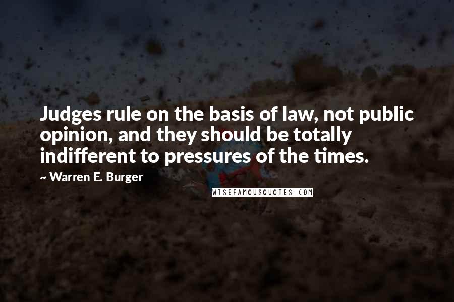 Warren E. Burger Quotes: Judges rule on the basis of law, not public opinion, and they should be totally indifferent to pressures of the times.