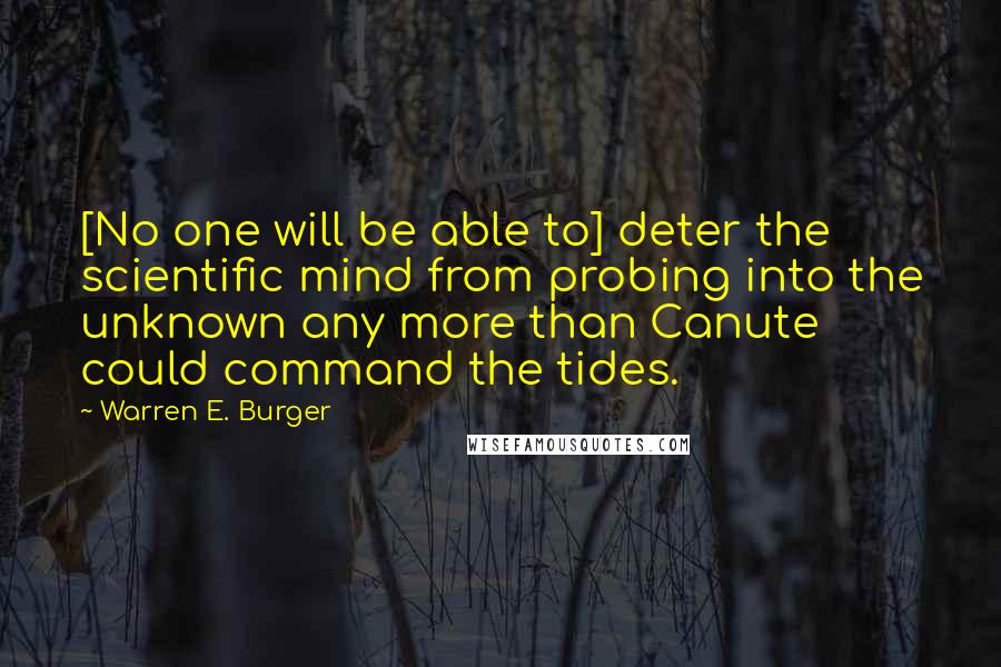 Warren E. Burger Quotes: [No one will be able to] deter the scientific mind from probing into the unknown any more than Canute could command the tides.