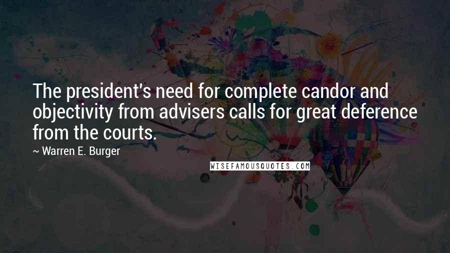 Warren E. Burger Quotes: The president's need for complete candor and objectivity from advisers calls for great deference from the courts.