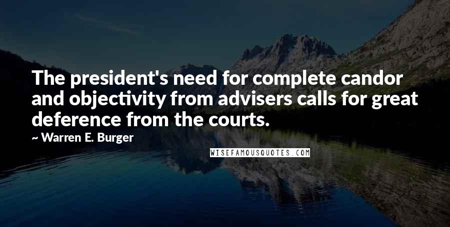 Warren E. Burger Quotes: The president's need for complete candor and objectivity from advisers calls for great deference from the courts.