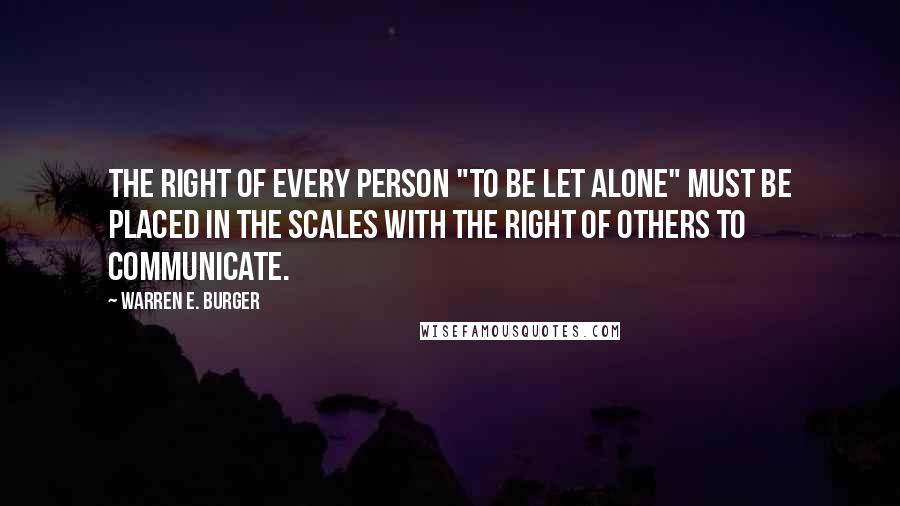 Warren E. Burger Quotes: The right of every person "to be let alone" must be placed in the scales with the right of others to communicate.