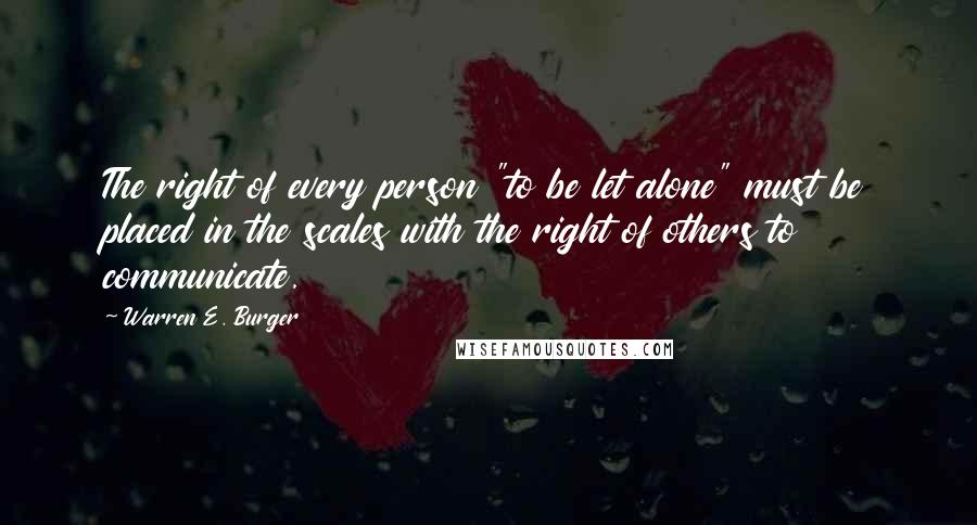 Warren E. Burger Quotes: The right of every person "to be let alone" must be placed in the scales with the right of others to communicate.