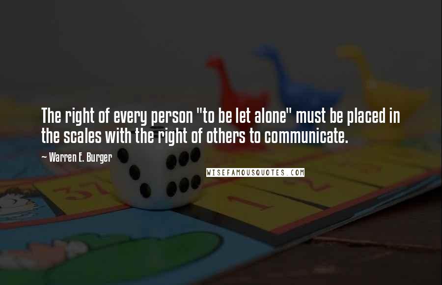 Warren E. Burger Quotes: The right of every person "to be let alone" must be placed in the scales with the right of others to communicate.