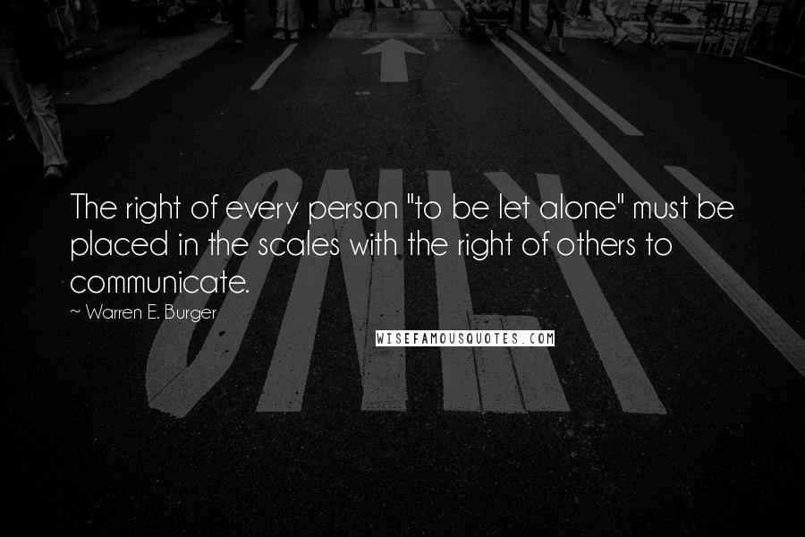 Warren E. Burger Quotes: The right of every person "to be let alone" must be placed in the scales with the right of others to communicate.