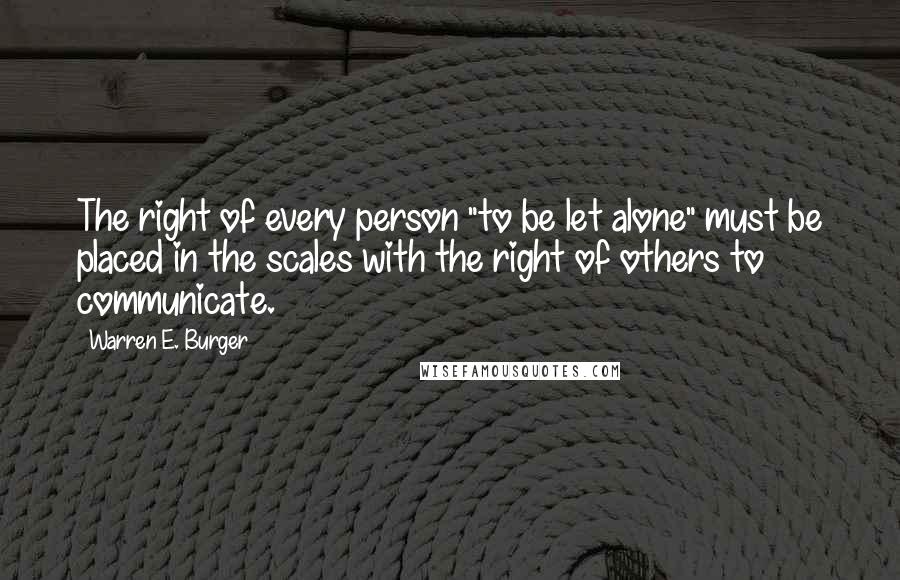 Warren E. Burger Quotes: The right of every person "to be let alone" must be placed in the scales with the right of others to communicate.