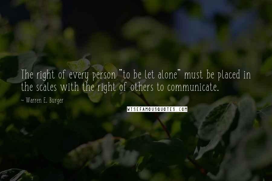 Warren E. Burger Quotes: The right of every person "to be let alone" must be placed in the scales with the right of others to communicate.