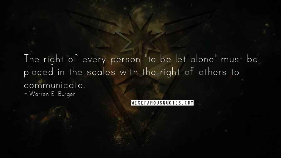 Warren E. Burger Quotes: The right of every person "to be let alone" must be placed in the scales with the right of others to communicate.