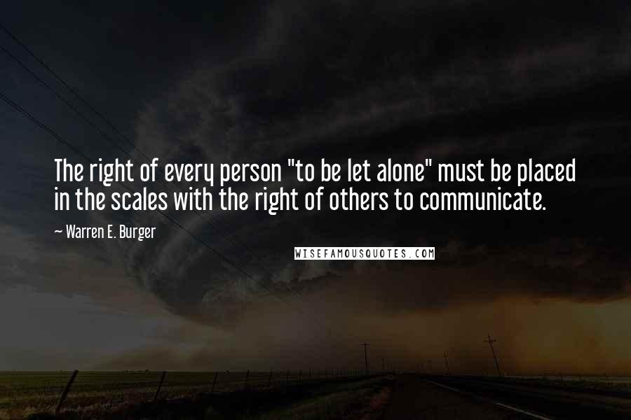 Warren E. Burger Quotes: The right of every person "to be let alone" must be placed in the scales with the right of others to communicate.