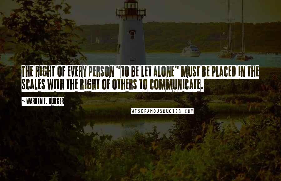 Warren E. Burger Quotes: The right of every person "to be let alone" must be placed in the scales with the right of others to communicate.