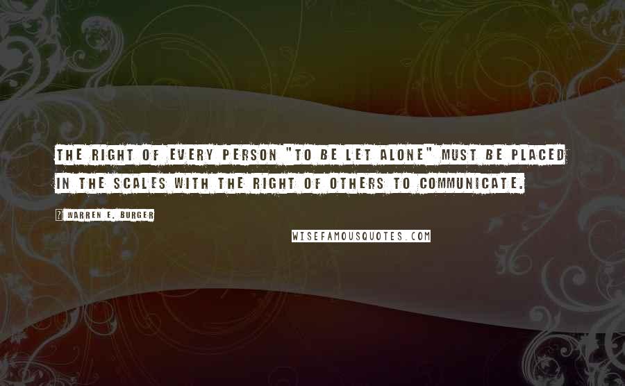 Warren E. Burger Quotes: The right of every person "to be let alone" must be placed in the scales with the right of others to communicate.