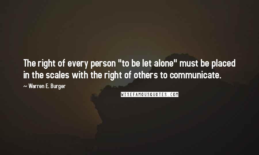 Warren E. Burger Quotes: The right of every person "to be let alone" must be placed in the scales with the right of others to communicate.