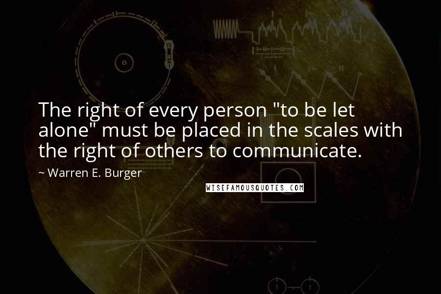 Warren E. Burger Quotes: The right of every person "to be let alone" must be placed in the scales with the right of others to communicate.