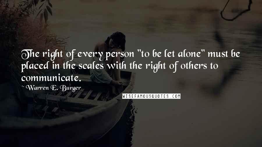 Warren E. Burger Quotes: The right of every person "to be let alone" must be placed in the scales with the right of others to communicate.