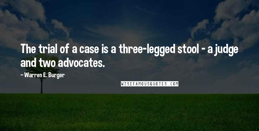 Warren E. Burger Quotes: The trial of a case is a three-legged stool - a judge and two advocates.