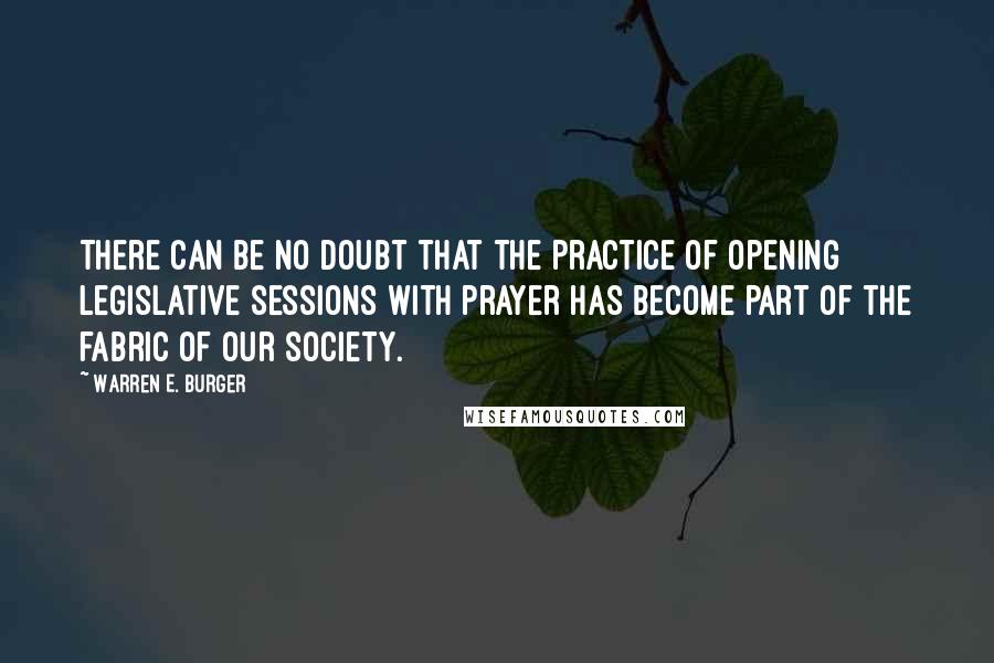 Warren E. Burger Quotes: There can be no doubt that the practice of opening legislative sessions with prayer has become part of the fabric of our society.