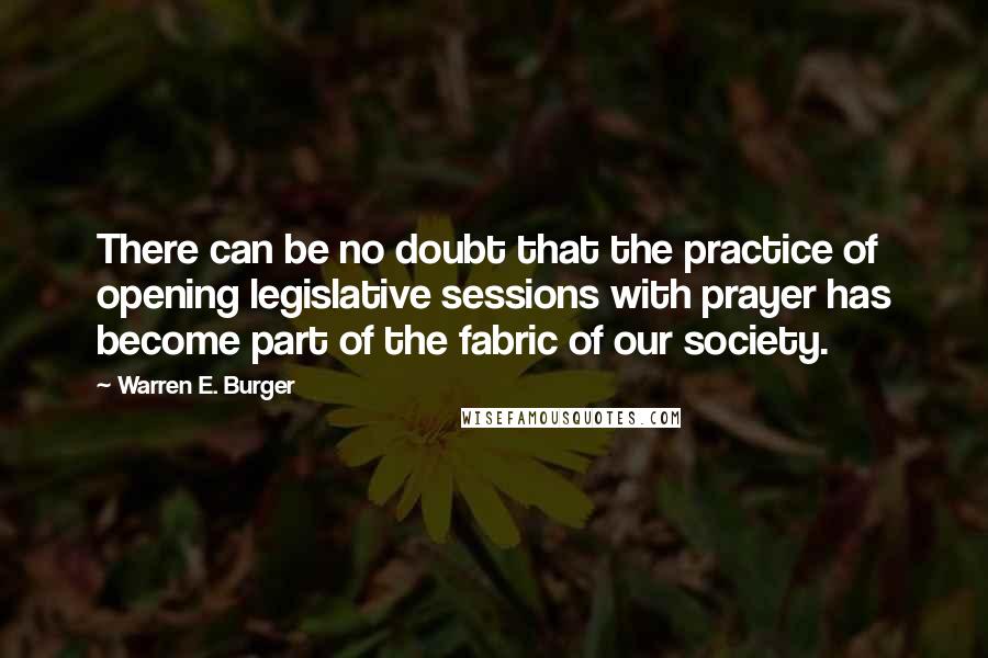 Warren E. Burger Quotes: There can be no doubt that the practice of opening legislative sessions with prayer has become part of the fabric of our society.