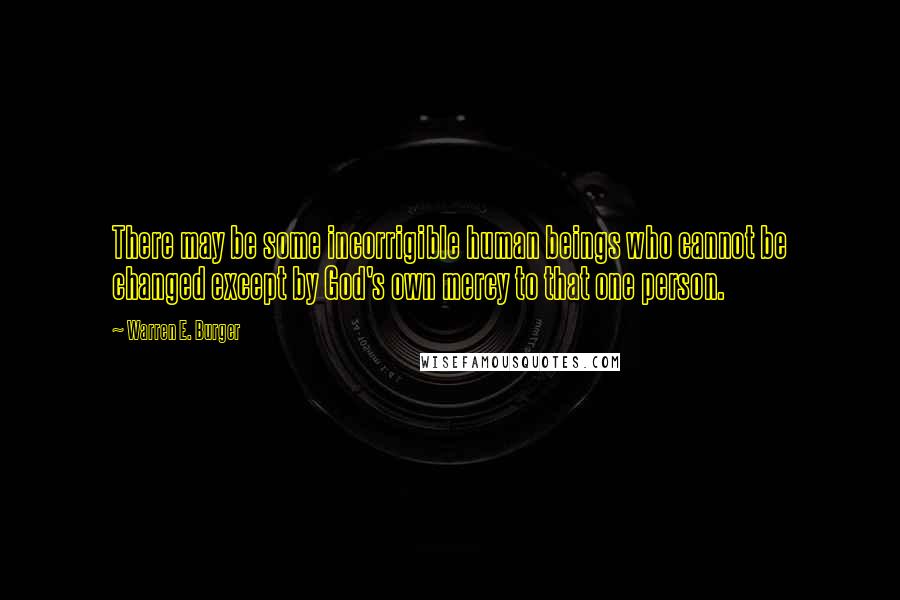 Warren E. Burger Quotes: There may be some incorrigible human beings who cannot be changed except by God's own mercy to that one person.
