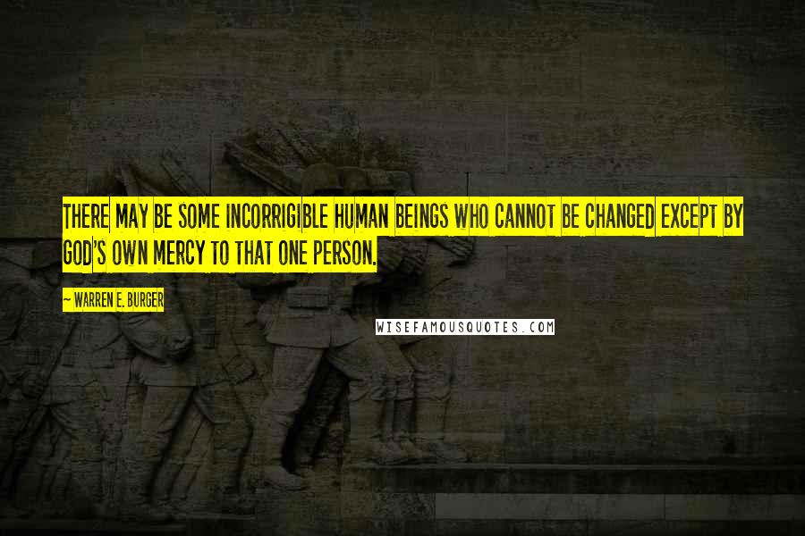 Warren E. Burger Quotes: There may be some incorrigible human beings who cannot be changed except by God's own mercy to that one person.
