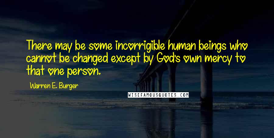 Warren E. Burger Quotes: There may be some incorrigible human beings who cannot be changed except by God's own mercy to that one person.