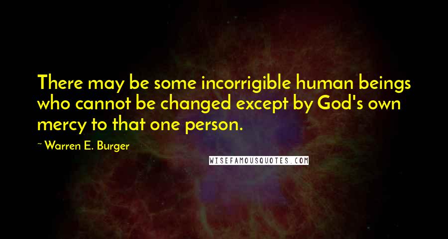 Warren E. Burger Quotes: There may be some incorrigible human beings who cannot be changed except by God's own mercy to that one person.