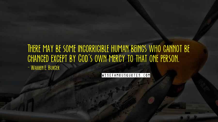 Warren E. Burger Quotes: There may be some incorrigible human beings who cannot be changed except by God's own mercy to that one person.