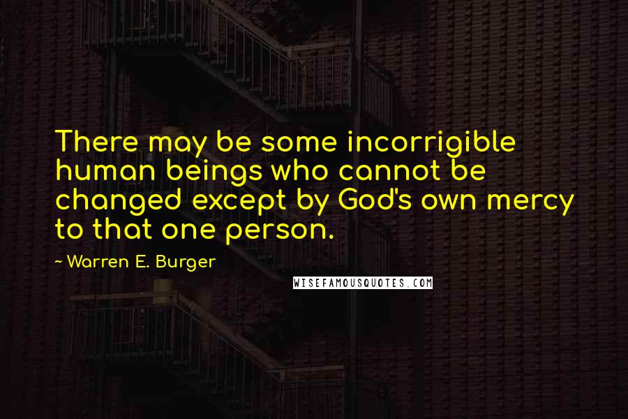 Warren E. Burger Quotes: There may be some incorrigible human beings who cannot be changed except by God's own mercy to that one person.