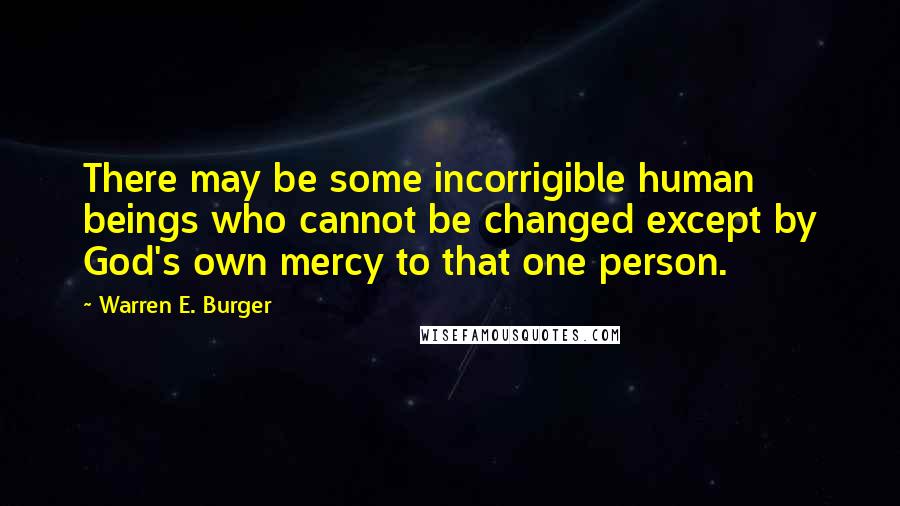 Warren E. Burger Quotes: There may be some incorrigible human beings who cannot be changed except by God's own mercy to that one person.