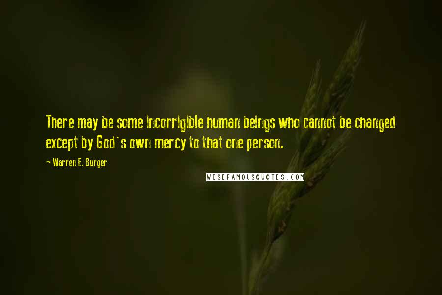 Warren E. Burger Quotes: There may be some incorrigible human beings who cannot be changed except by God's own mercy to that one person.