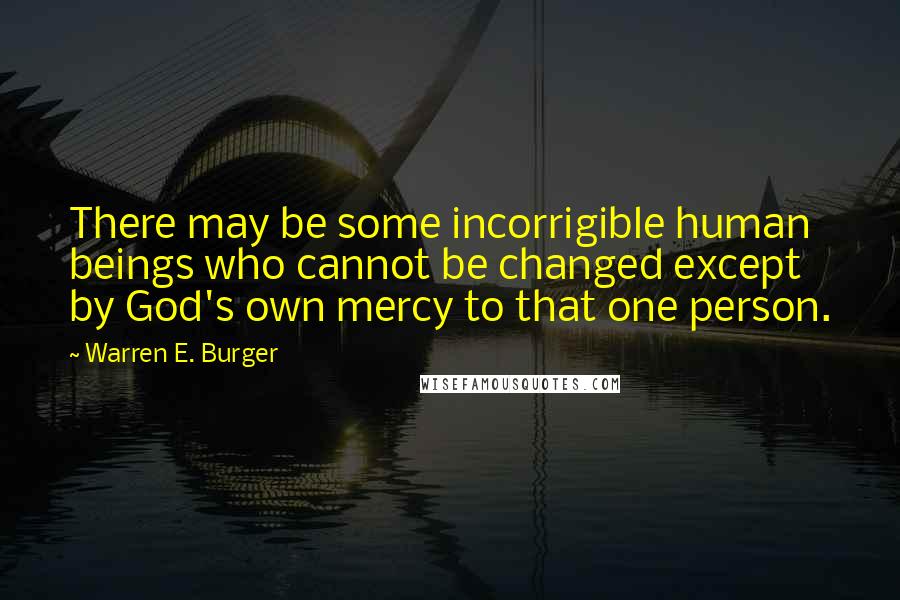 Warren E. Burger Quotes: There may be some incorrigible human beings who cannot be changed except by God's own mercy to that one person.