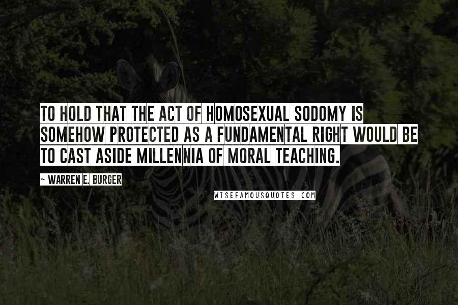 Warren E. Burger Quotes: To hold that the act of homosexual sodomy is somehow protected as a fundamental right would be to cast aside millennia of moral teaching.