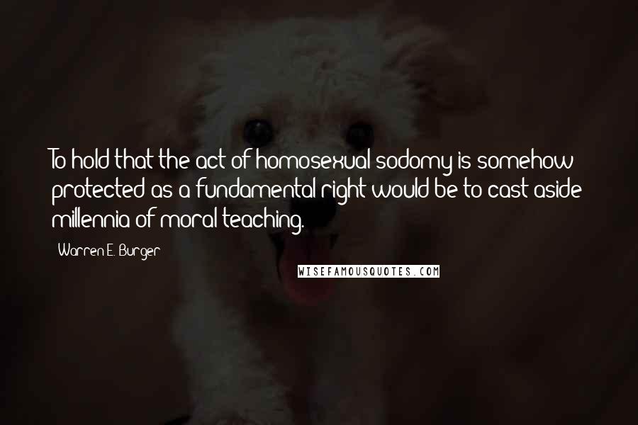 Warren E. Burger Quotes: To hold that the act of homosexual sodomy is somehow protected as a fundamental right would be to cast aside millennia of moral teaching.