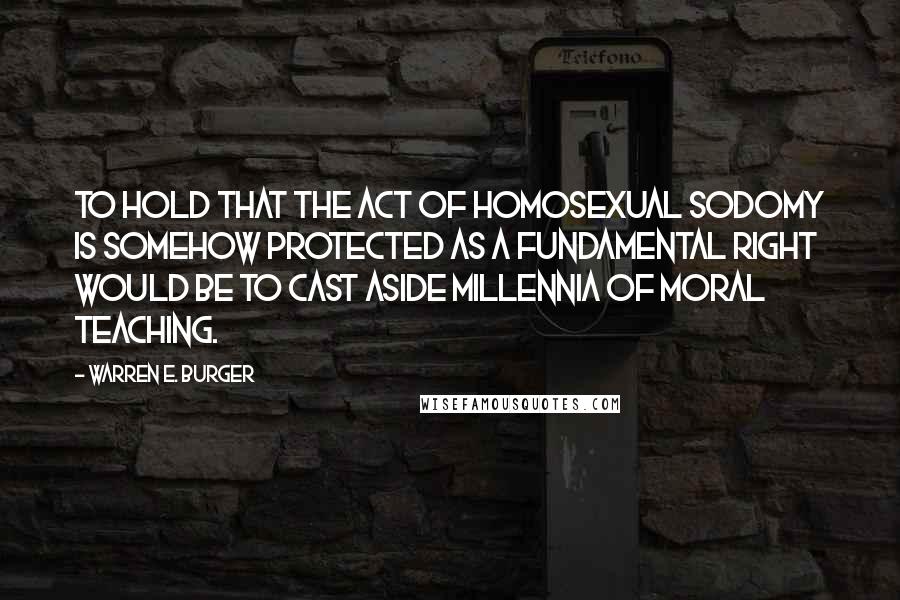 Warren E. Burger Quotes: To hold that the act of homosexual sodomy is somehow protected as a fundamental right would be to cast aside millennia of moral teaching.