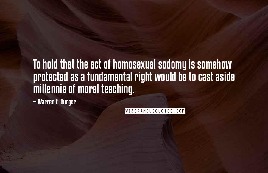 Warren E. Burger Quotes: To hold that the act of homosexual sodomy is somehow protected as a fundamental right would be to cast aside millennia of moral teaching.