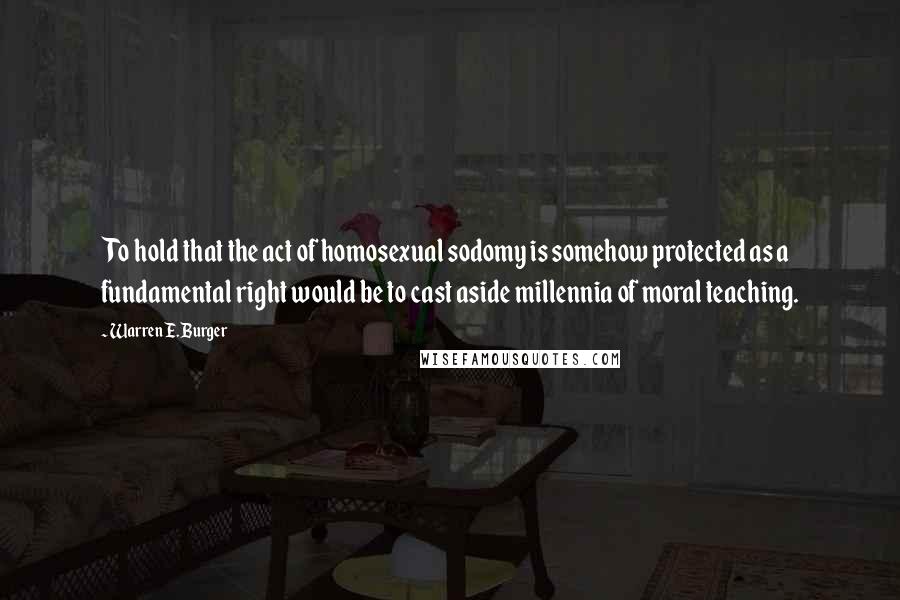 Warren E. Burger Quotes: To hold that the act of homosexual sodomy is somehow protected as a fundamental right would be to cast aside millennia of moral teaching.