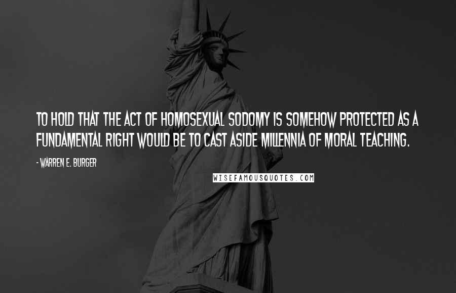 Warren E. Burger Quotes: To hold that the act of homosexual sodomy is somehow protected as a fundamental right would be to cast aside millennia of moral teaching.