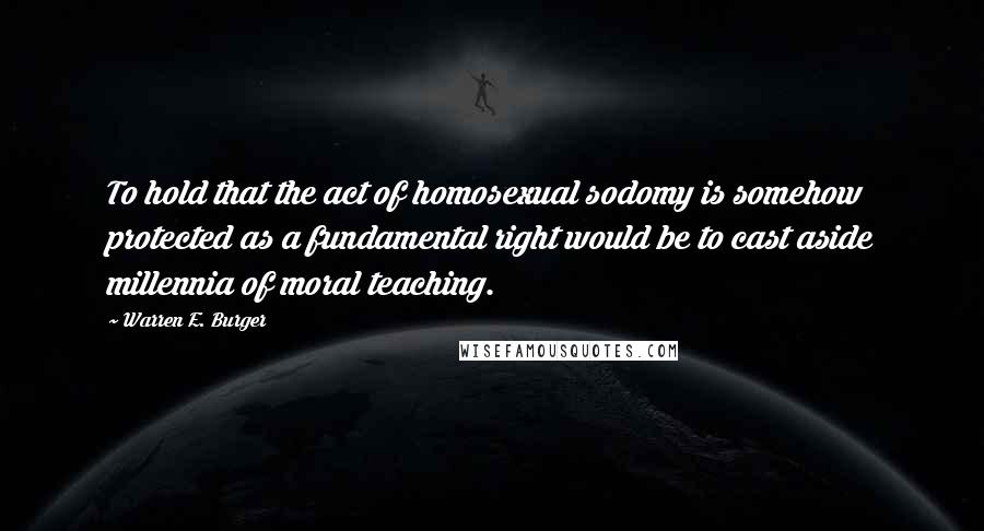 Warren E. Burger Quotes: To hold that the act of homosexual sodomy is somehow protected as a fundamental right would be to cast aside millennia of moral teaching.