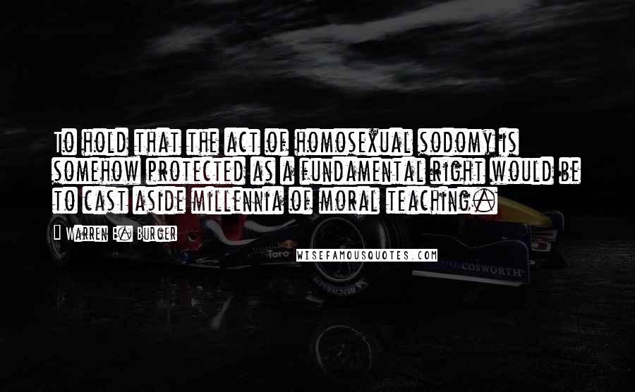 Warren E. Burger Quotes: To hold that the act of homosexual sodomy is somehow protected as a fundamental right would be to cast aside millennia of moral teaching.