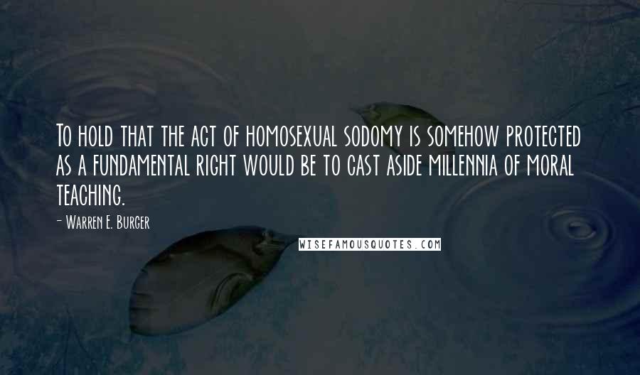 Warren E. Burger Quotes: To hold that the act of homosexual sodomy is somehow protected as a fundamental right would be to cast aside millennia of moral teaching.