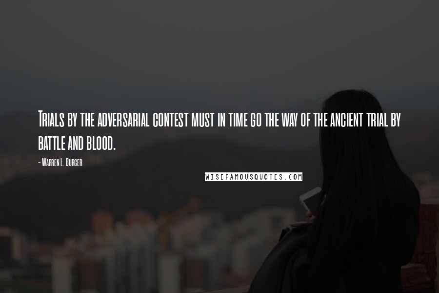 Warren E. Burger Quotes: Trials by the adversarial contest must in time go the way of the ancient trial by battle and blood.